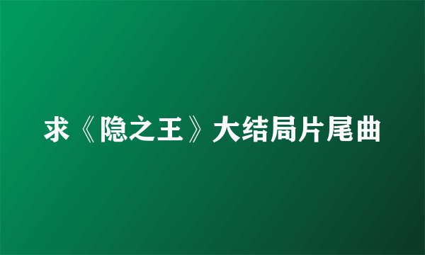 求《隐之王》大结局片尾曲