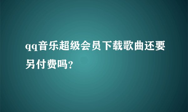 qq音乐超级会员下载歌曲还要另付费吗？