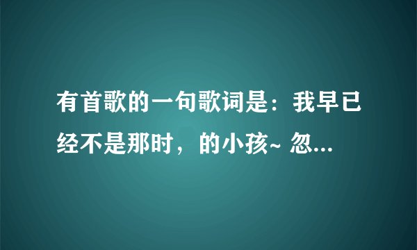 有首歌的一句歌词是：我早已经不是那时，的小孩~ 忽然想不起来是什么歌了~ 拜托帮忙想想。