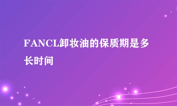 FANCL卸妆油的保质期是多长时间
