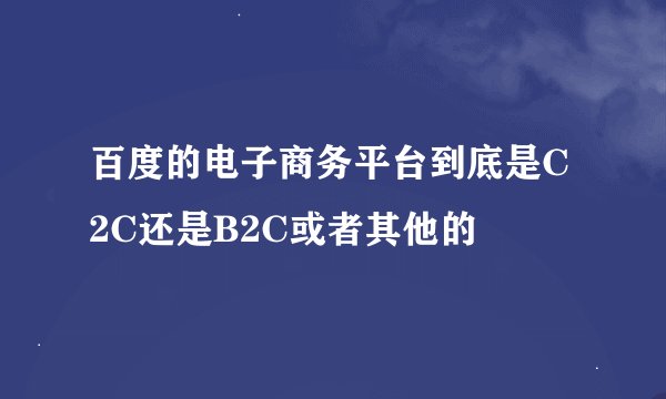 百度的电子商务平台到底是C2C还是B2C或者其他的