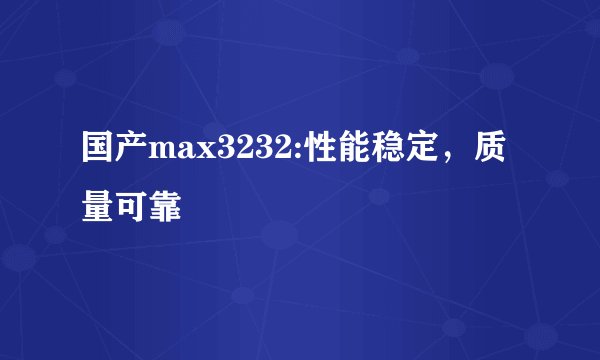国产max3232:性能稳定，质量可靠