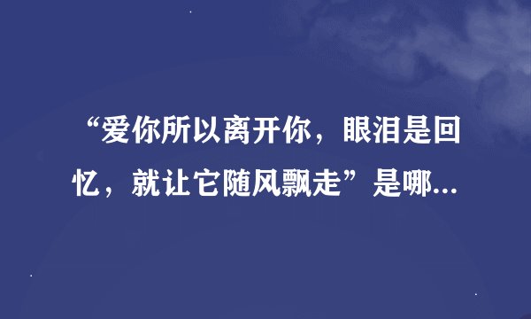 “爱你所以离开你，眼泪是回忆，就让它随风飘走”是哪首歌的歌词