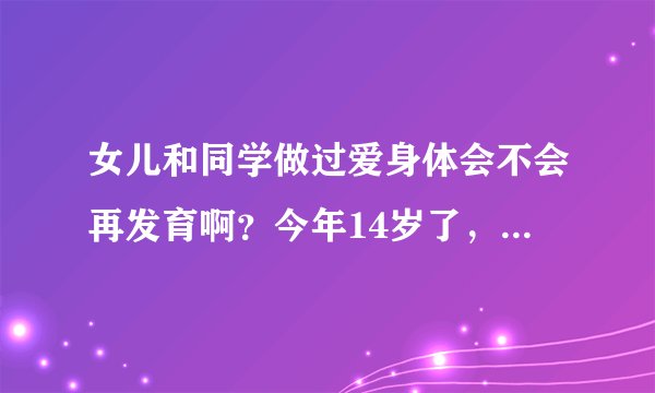 女儿和同学做过爱身体会不会再发育啊？今年14岁了，好担心怎么办？他说有5次了，今天才发现的