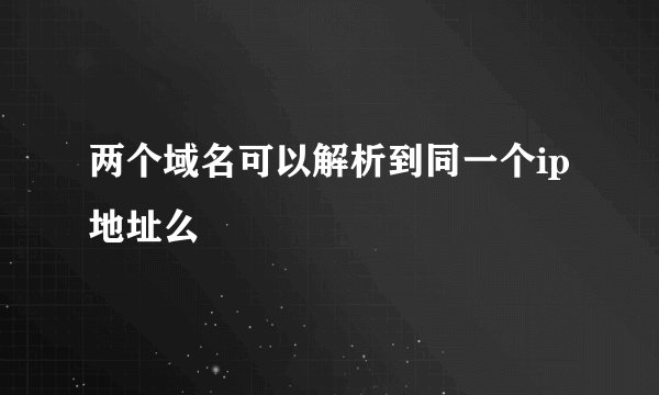 两个域名可以解析到同一个ip地址么