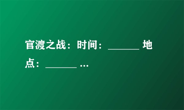 官渡之战：时间：______ 地点：______ 交战双方_____和______, 结果_______胜 特点______ 意义___________