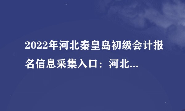 2022年河北秦皇岛初级会计报名信息采集入口：河北财政信息网