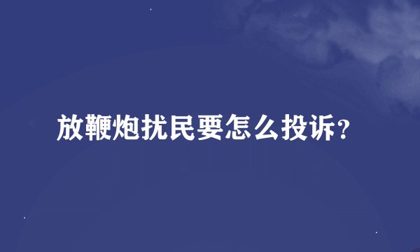 放鞭炮扰民要怎么投诉？