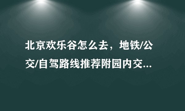 北京欢乐谷怎么去，地铁/公交/自驾路线推荐附园内交通工具费用