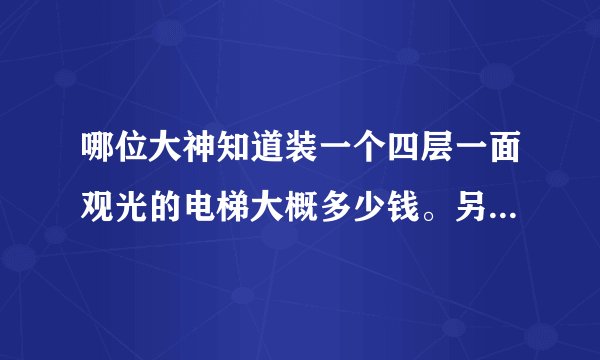 哪位大神知道装一个四层一面观光的电梯大概多少钱。另外电梯井，框架多少钱。谢谢了