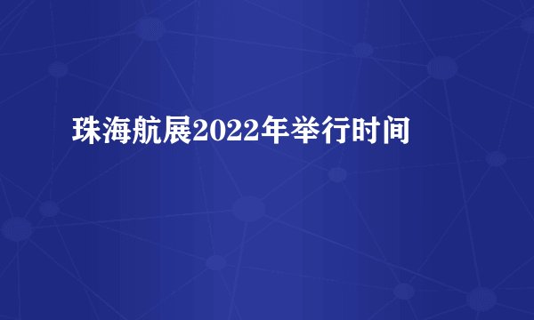 珠海航展2022年举行时间