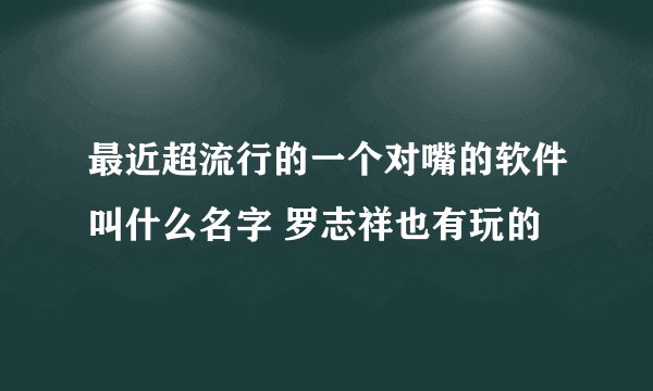 最近超流行的一个对嘴的软件叫什么名字 罗志祥也有玩的