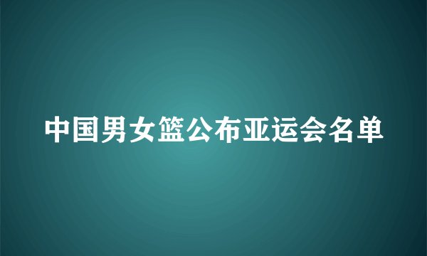 中国男女篮公布亚运会名单