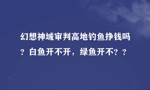 幻想神域审判高地钓鱼挣钱吗？白鱼开不开，绿鱼开不？？