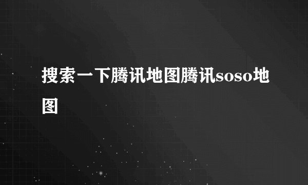 搜索一下腾讯地图腾讯soso地图