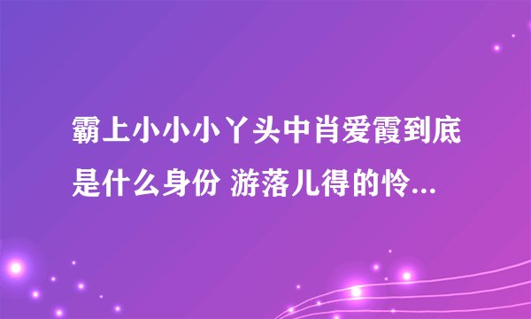霸上小小小丫头中肖爱霞到底是什么身份 游落儿得的怜毒是什么 依咖兴路他们隐藏的秘密是什么啊  谢谢