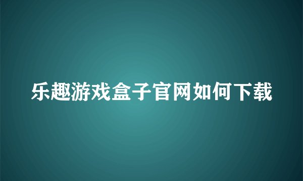 乐趣游戏盒子官网如何下载