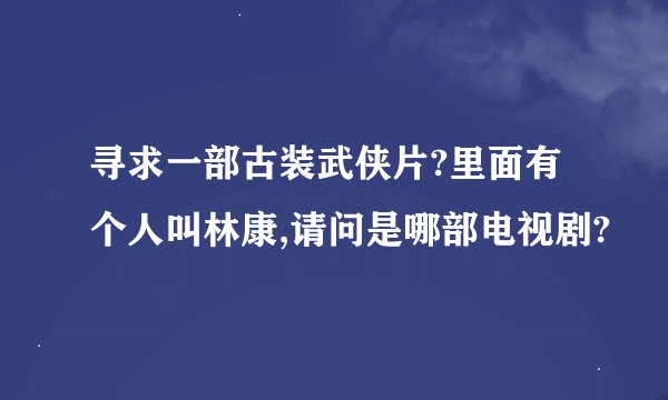 寻求一部古装武侠片?里面有个人叫林康,请问是哪部电视剧?