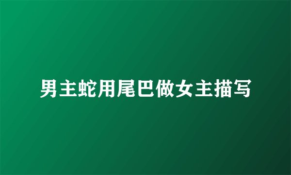男主蛇用尾巴做女主描写