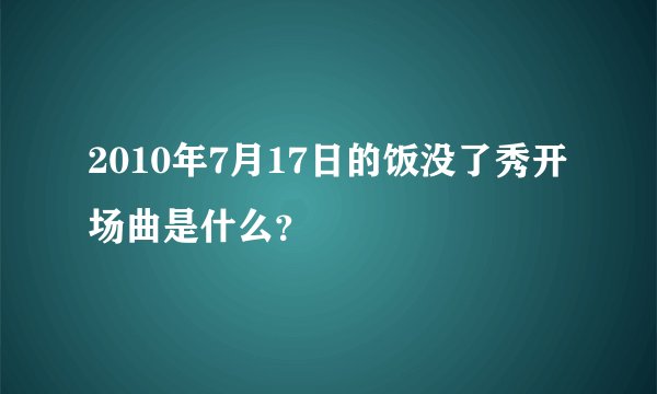 2010年7月17日的饭没了秀开场曲是什么？