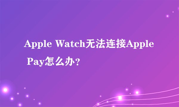 Apple Watch无法连接Apple Pay怎么办？
