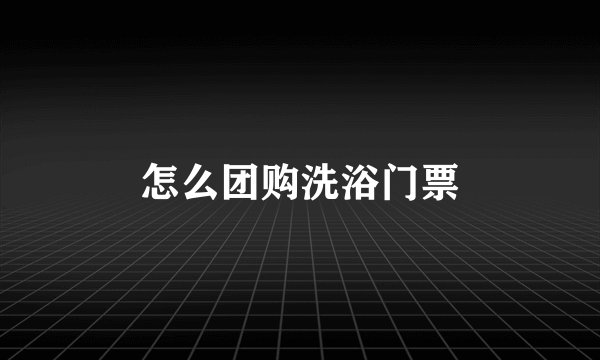 怎么团购洗浴门票