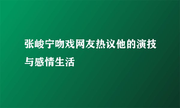 张峻宁吻戏网友热议他的演技与感情生活