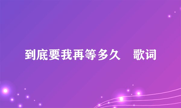 到底要我再等多久 歌词