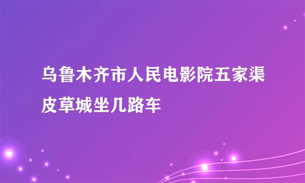 乌鲁木齐市人民电影院五家渠皮草城坐几路车