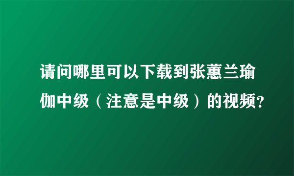 请问哪里可以下载到张蕙兰瑜伽中级（注意是中级）的视频？