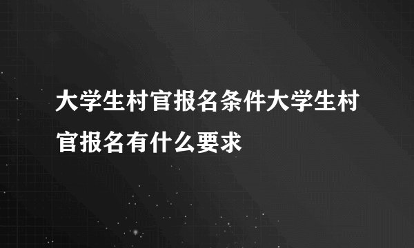 大学生村官报名条件大学生村官报名有什么要求