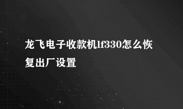 龙飞电子收款机lf330怎么恢复出厂设置