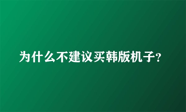 为什么不建议买韩版机子？