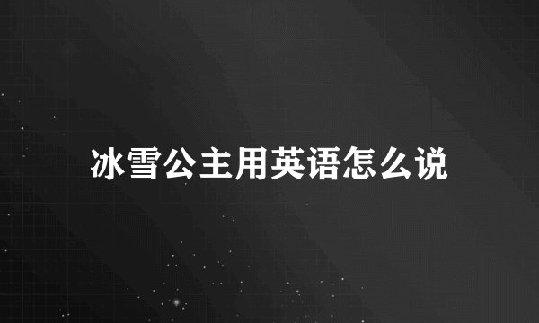 冰雪公主用英语怎么说