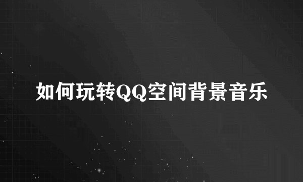 如何玩转QQ空间背景音乐