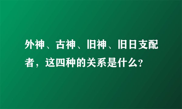 外神、古神、旧神、旧日支配者，这四种的关系是什么？