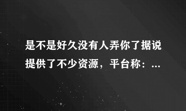 是不是好久没有人弄你了据说提供了不少资源，平台称：打开手机就能看