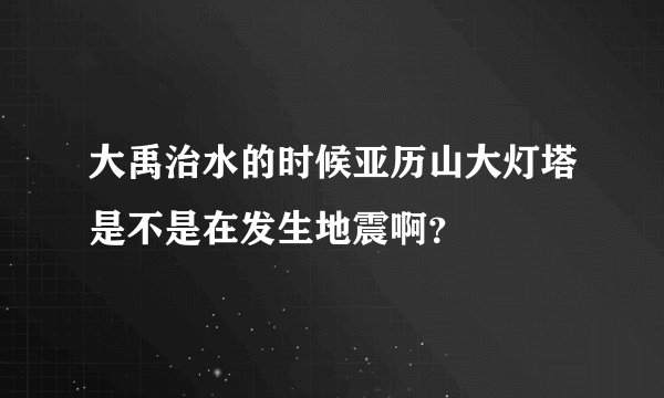 大禹治水的时候亚历山大灯塔是不是在发生地震啊？