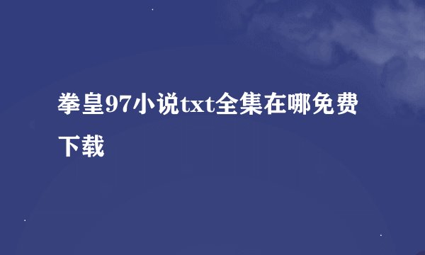 拳皇97小说txt全集在哪免费下载