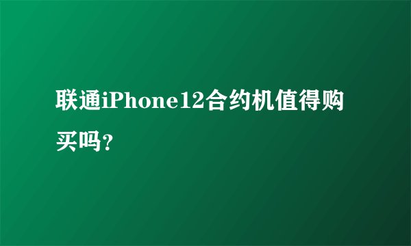 联通iPhone12合约机值得购买吗？