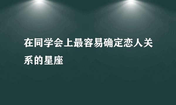 在同学会上最容易确定恋人关系的星座