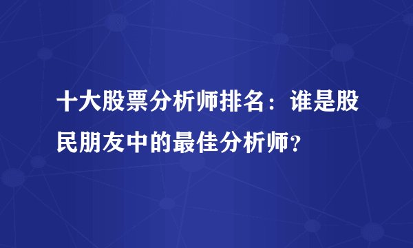 十大股票分析师排名：谁是股民朋友中的最佳分析师？
