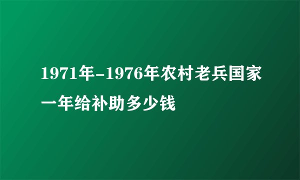 1971年-1976年农村老兵国家一年给补助多少钱