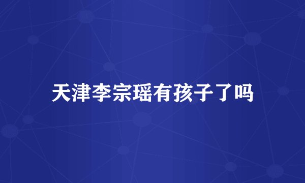 天津李宗瑶有孩子了吗