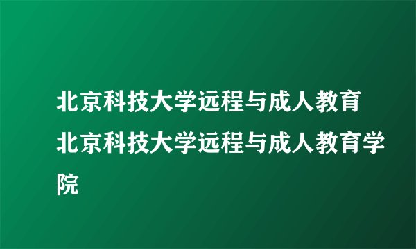 北京科技大学远程与成人教育北京科技大学远程与成人教育学院