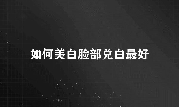如何美白脸部兑白最好