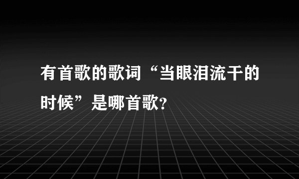 有首歌的歌词“当眼泪流干的时候”是哪首歌？