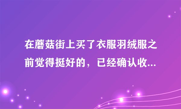 在蘑菇街上买了衣服羽绒服之前觉得挺好的，已经确认收货了，可是昨天发现味儿太大了，卖家也同意退货，要