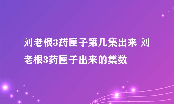 刘老根3药匣子第几集出来 刘老根3药匣子出来的集数
