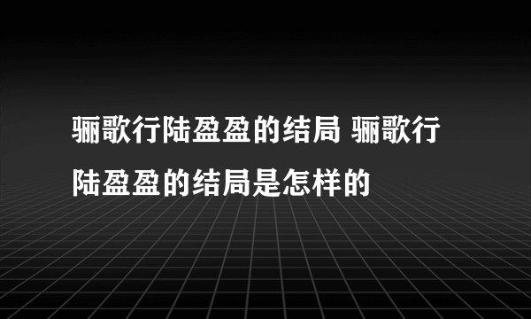 骊歌行陆盈盈的结局 骊歌行陆盈盈的结局是怎样的